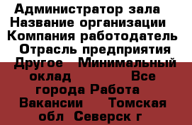 Администратор зала › Название организации ­ Компания-работодатель › Отрасль предприятия ­ Другое › Минимальный оклад ­ 23 000 - Все города Работа » Вакансии   . Томская обл.,Северск г.